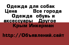 Одежда для собак  › Цена ­ 500 - Все города Одежда, обувь и аксессуары » Другое   . Крым,Инкерман